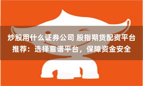 炒股用什么證券公司 股指期貨配資平臺(tái)推薦：選擇靠譜平臺(tái)，保障資金安全