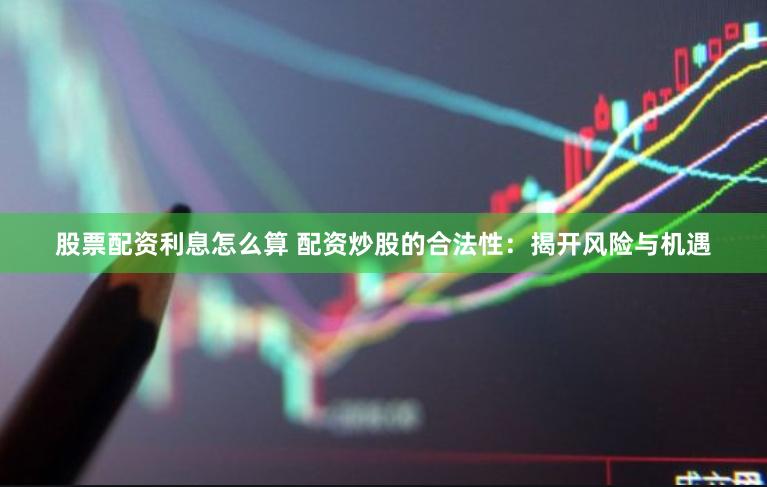 股票配資利息怎么算 配資炒股的合法性：揭開風(fēng)險與機遇