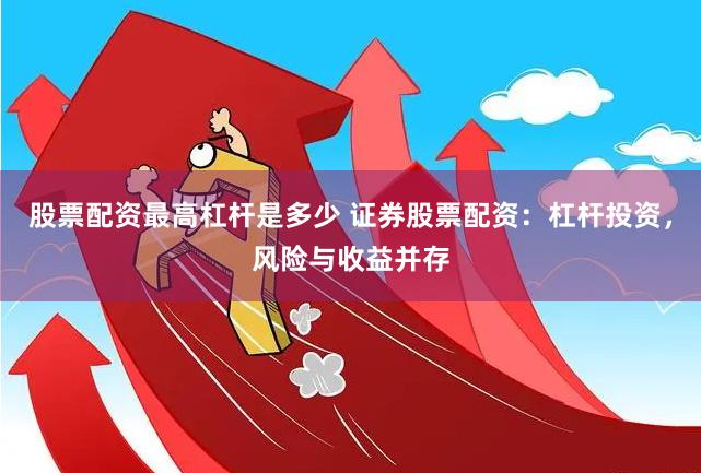 股票配資最高杠桿是多少 證券股票配資：杠桿投資，風險與收益并存
