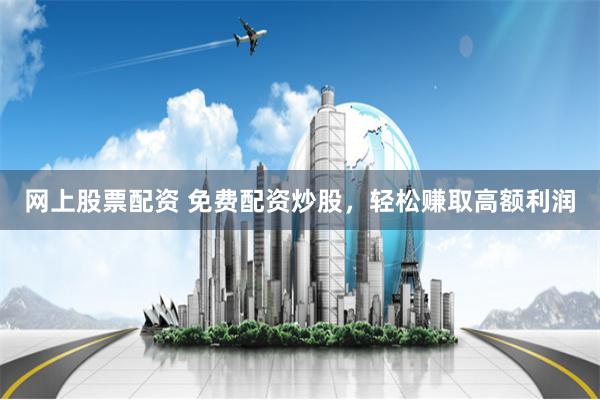 網(wǎng)上股票配資 免費(fèi)配資炒股，輕松賺取高額利潤(rùn)