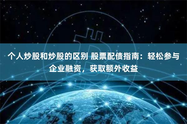 個人炒股和炒股的區(qū)別 股票配債指南：輕松參與企業(yè)融資，獲取額外收益