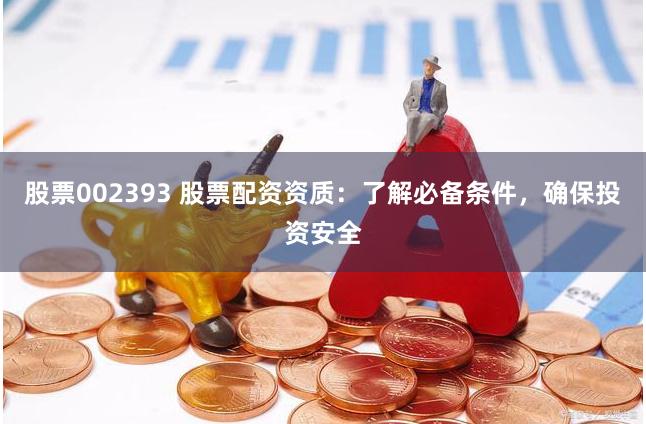 股票002393 股票配資資質(zhì)：了解必備條件，確保投資安全