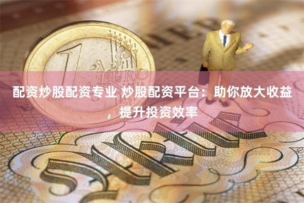 配資炒股配資專業(yè) 炒股配資平臺：助你放大收益，提升投資效率