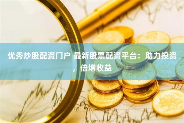 優(yōu)秀炒股配資門戶 最新股票配資平臺：助力投資，倍增收益