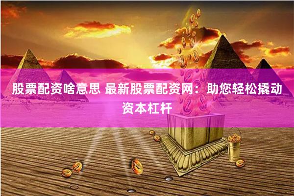 股票配資啥意思 最新股票配資網(wǎng)：助您輕松撬動資本杠桿