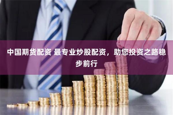 中國(guó)期貨配資 最專業(yè)炒股配資，助您投資之路穩(wěn)步前行