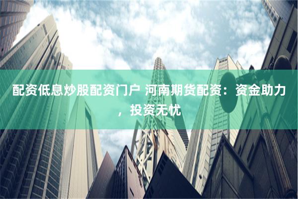 配資低息炒股配資門戶 河南期貨配資：資金助力，投資無憂