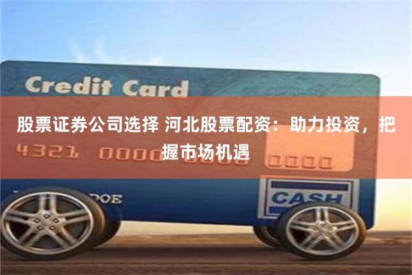 股票證券公司選擇 河北股票配資：助力投資，把握市場機遇