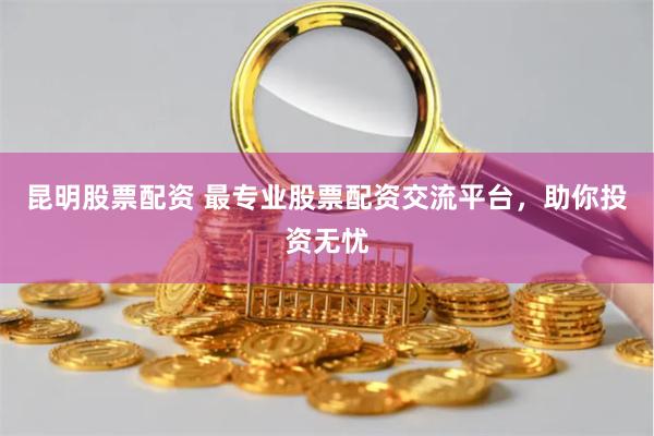 昆明股票配資 最專業(yè)股票配資交流平臺，助你投資無憂