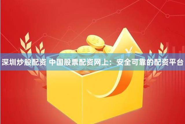 深圳炒股配資 中國股票配資網(wǎng)上：安全可靠的配資平臺