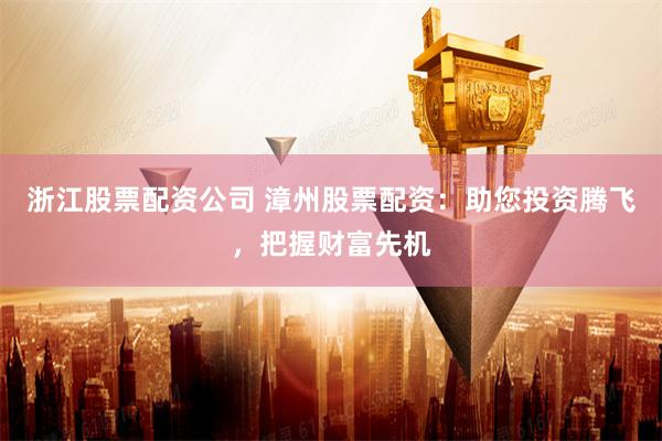 浙江股票配資公司 漳州股票配資：助您投資騰飛，把握財(cái)富先機(jī)