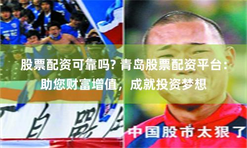 股票配資可靠嗎? 青島股票配資平臺：助您財富增值，成就投資夢想