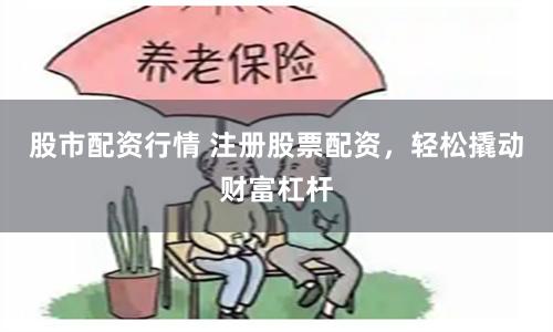 股市配資行情 注冊(cè)股票配資，輕松撬動(dòng)財(cái)富杠桿