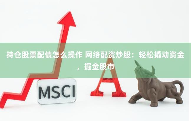 持倉股票配債怎么操作 網(wǎng)絡配資炒股：輕松撬動資金，掘金股市