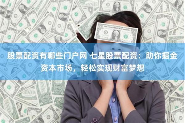 股票配資有哪些門(mén)戶網(wǎng) 七星股票配資：助你掘金資本市場(chǎng)，輕松實(shí)現(xiàn)財(cái)富夢(mèng)想