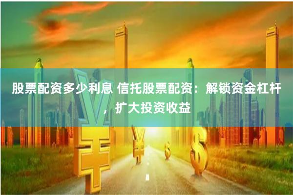 股票配資多少利息 信托股票配資：解鎖資金杠桿，擴(kuò)大投資收益