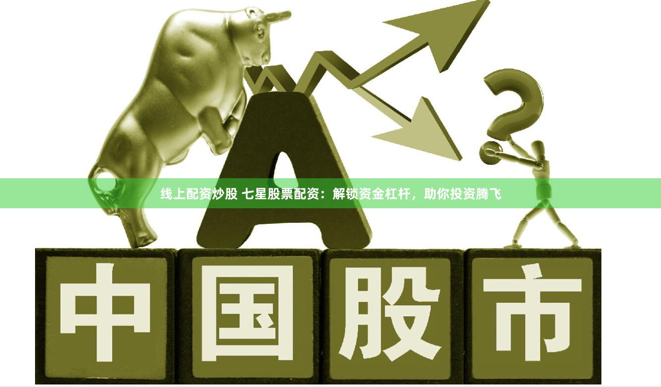線上配資炒股 七星股票配資：解鎖資金杠桿，助你投資騰飛