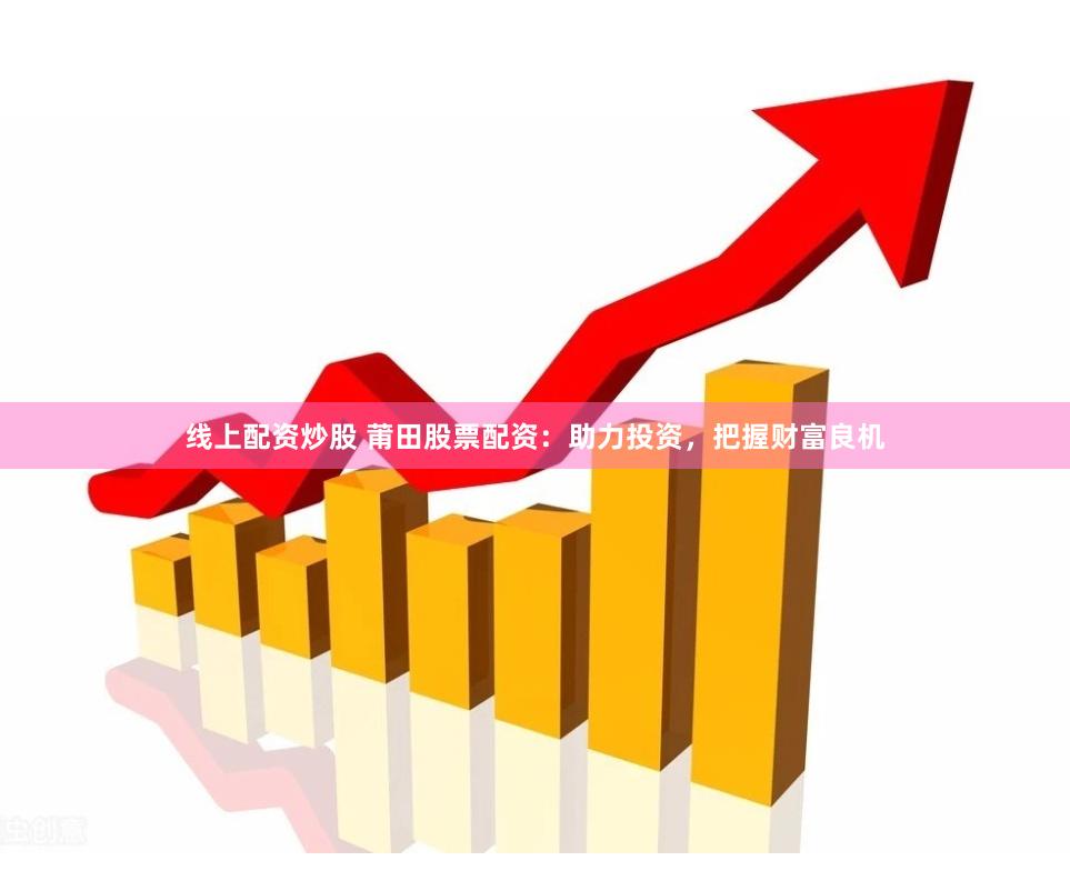 線上配資炒股 莆田股票配資：助力投資，把握財(cái)富良機(jī)