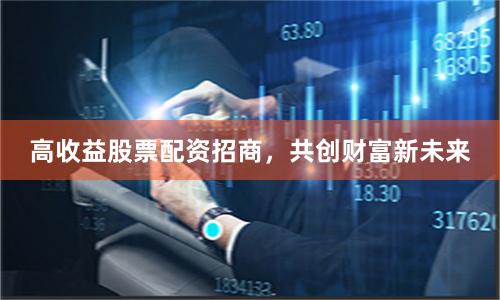 高收益股票配資招商，共創(chuàng)財富新未來