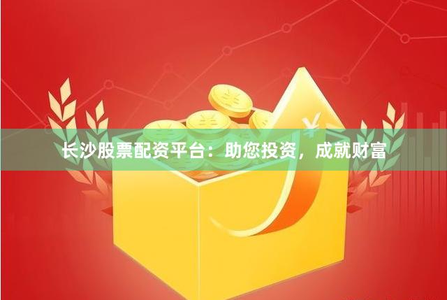 長(zhǎng)沙股票配資平臺(tái)：助您投資，成就財(cái)富