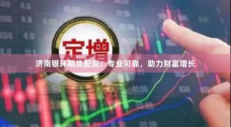 濟(jì)南銀環(huán)期貨配資：專業(yè)可靠，助力財(cái)富增長(zhǎng)