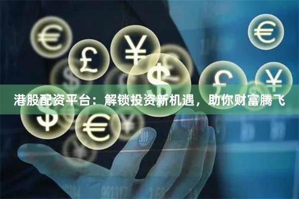 港股配資平臺：解鎖投資新機遇，助你財富騰飛