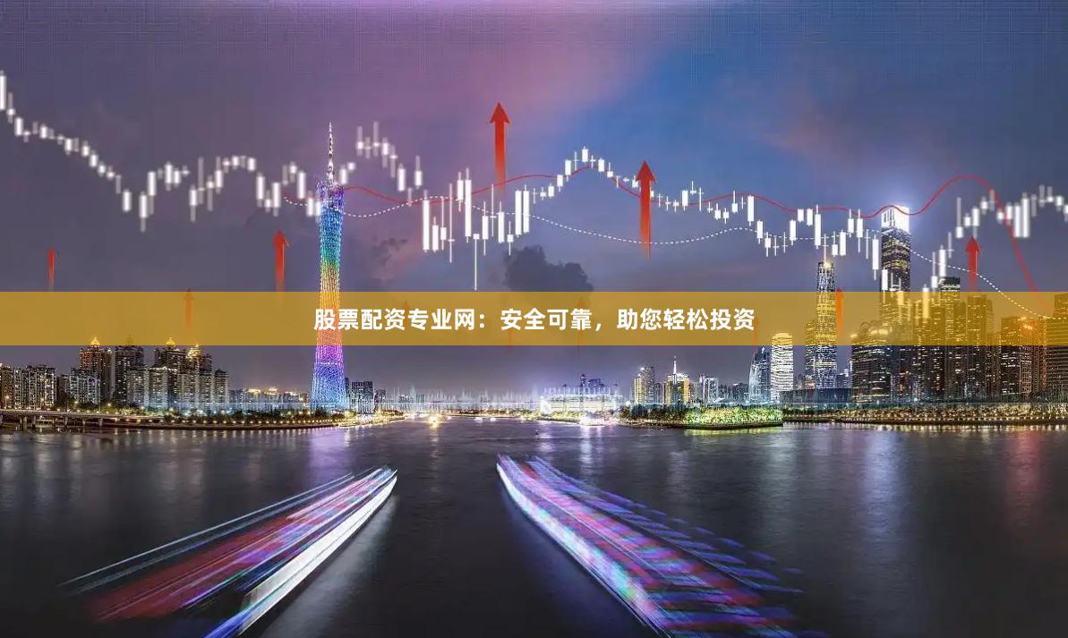 股票配資專業(yè)網(wǎng)：安全可靠，助您輕松投資