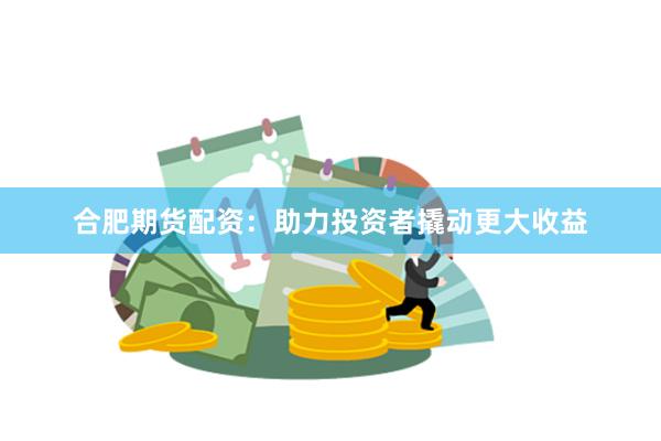 合肥期貨配資：助力投資者撬動(dòng)更大收益