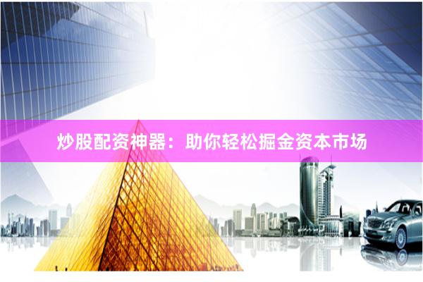 炒股配資神器：助你輕松掘金資本市場(chǎng)