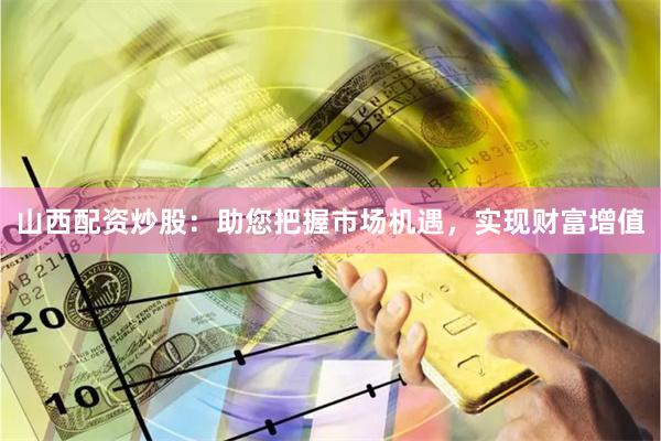山西配資炒股：助您把握市場(chǎng)機(jī)遇，實(shí)現(xiàn)財(cái)富增值