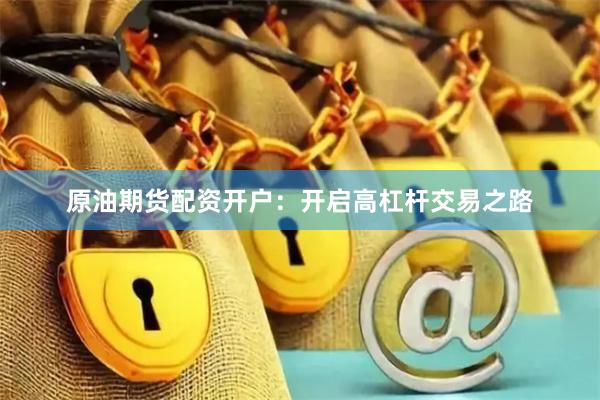 原油期貨配資開(kāi)戶：開(kāi)啟高杠桿交易之路