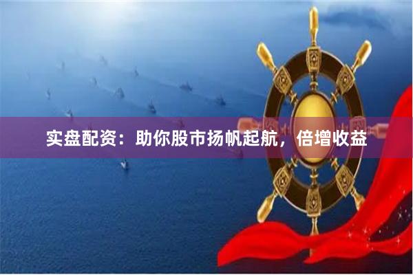 實(shí)盤配資：助你股市揚(yáng)帆起航，倍增收益