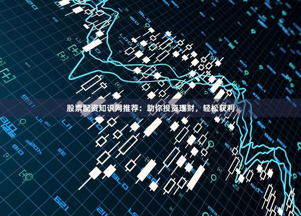 股票配資知識網推薦：助你投資理財，輕松獲利