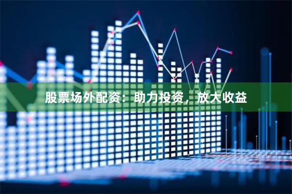 股票場外配資：助力投資，放大收益