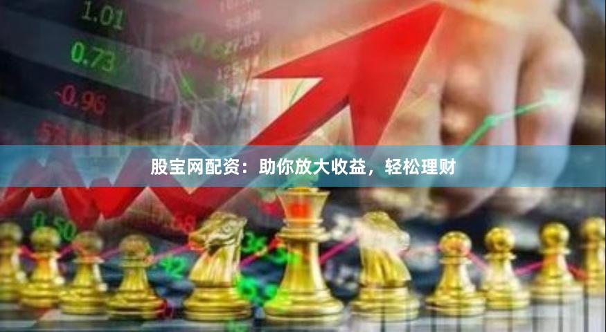 股寶網(wǎng)配資：助你放大收益，輕松理財