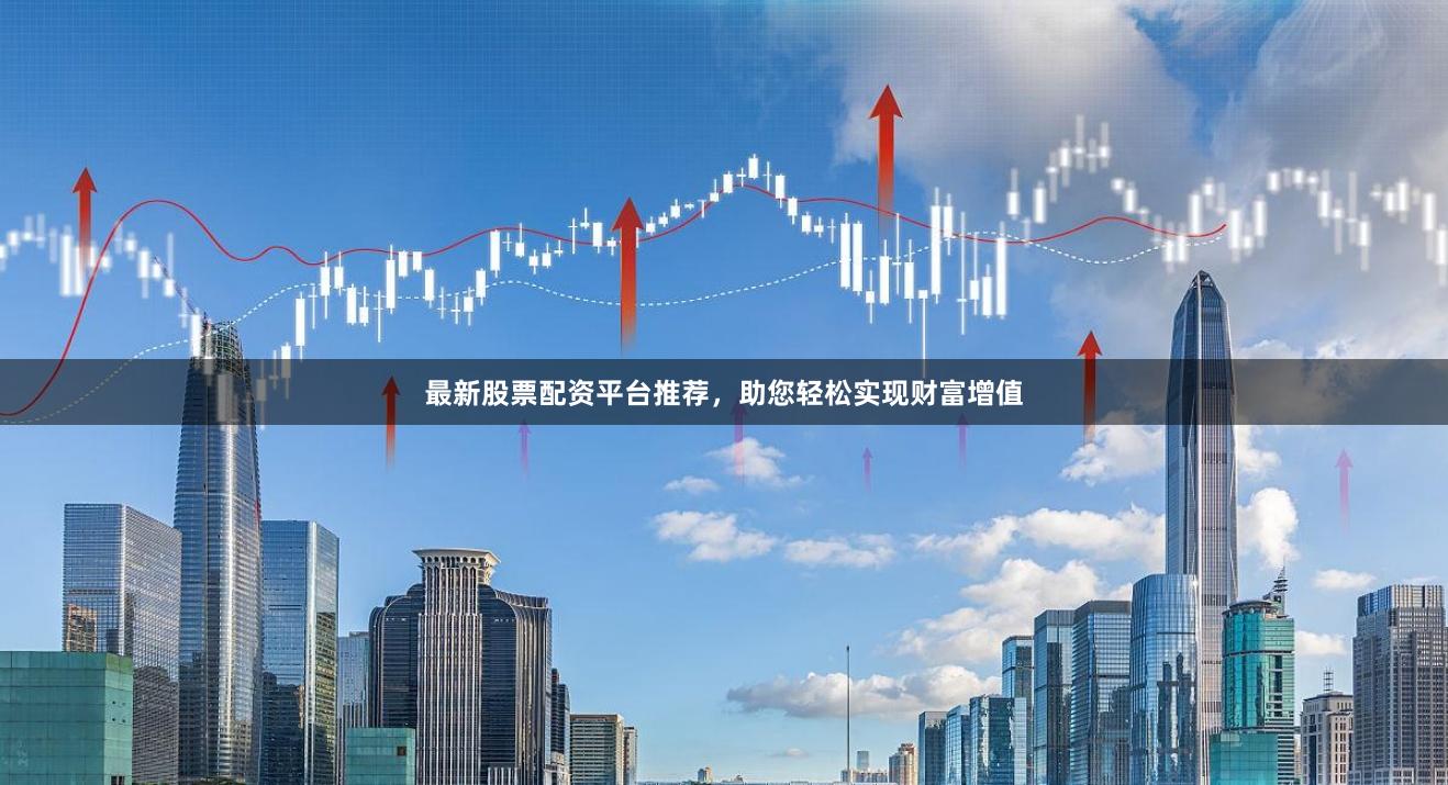 最新股票配資平臺(tái)推薦，助您輕松實(shí)現(xiàn)財(cái)富增值