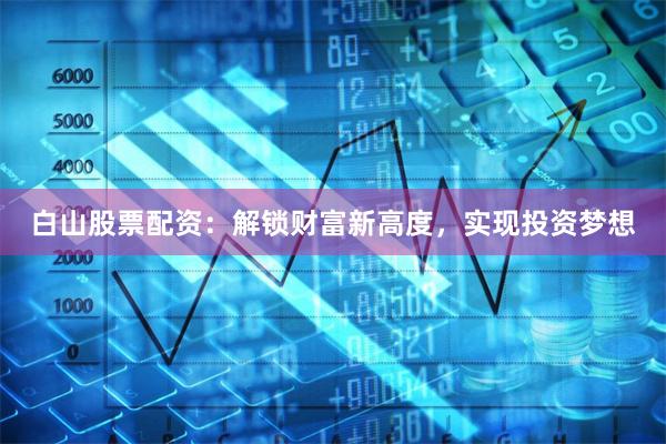 白山股票配資：解鎖財(cái)富新高度，實(shí)現(xiàn)投資夢(mèng)想