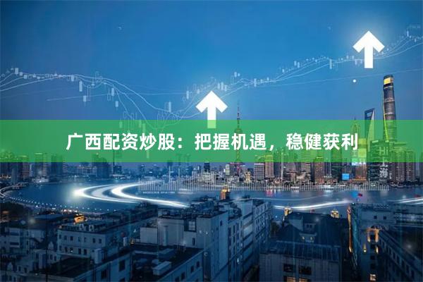 廣西配資炒股：把握機(jī)遇，穩(wěn)健獲利