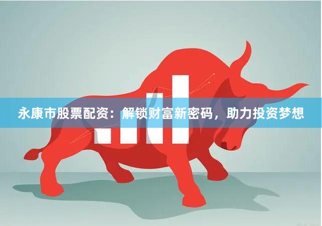 永康市股票配資：解鎖財(cái)富新密碼，助力投資夢(mèng)想