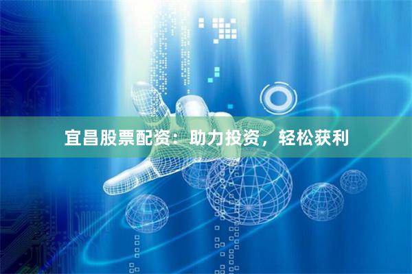 宜昌股票配資：助力投資，輕松獲利