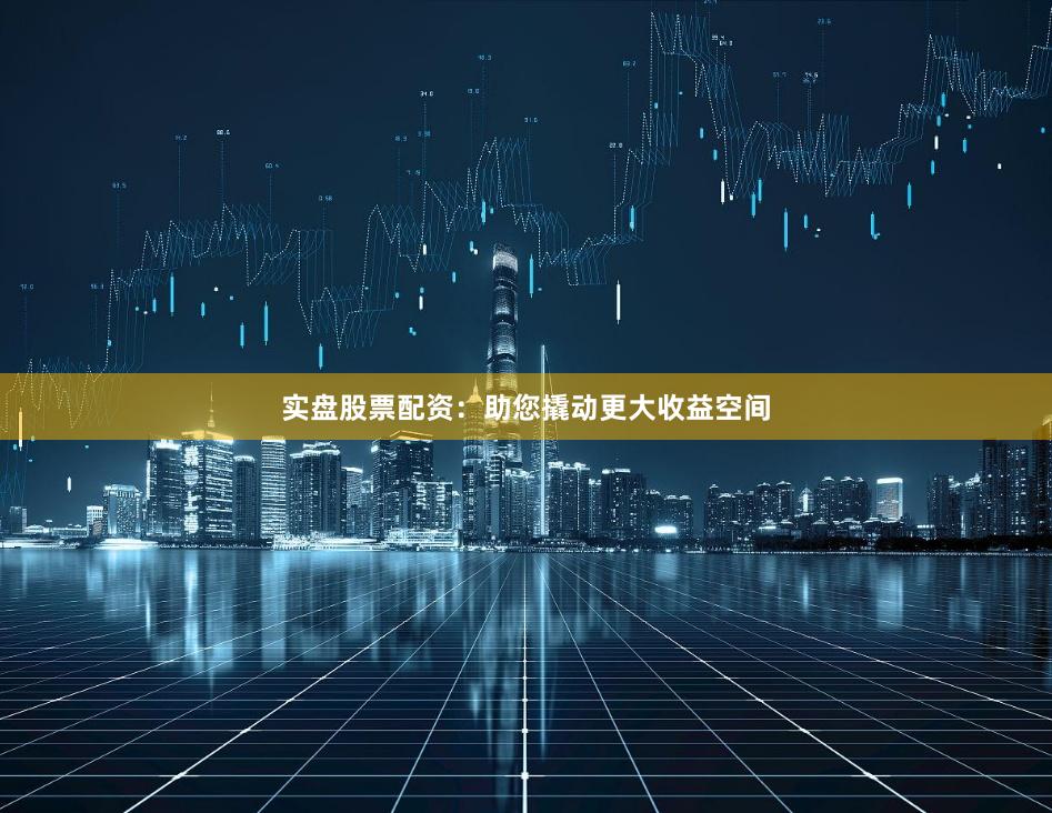 實(shí)盤(pán)股票配資：助您撬動(dòng)更大收益空間