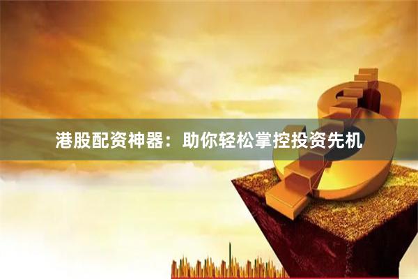 港股配資神器：助你輕松掌控投資先機(jī)