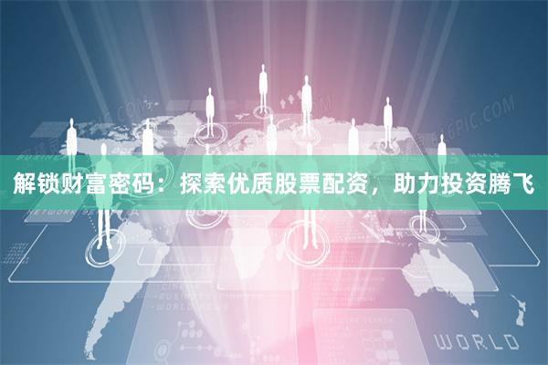 解鎖財(cái)富密碼：探索優(yōu)質(zhì)股票配資，助力投資騰飛