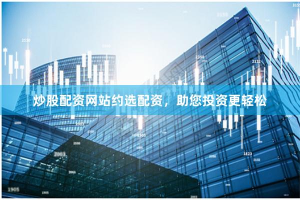 炒股配資網(wǎng)站約選配資，助您投資更輕松